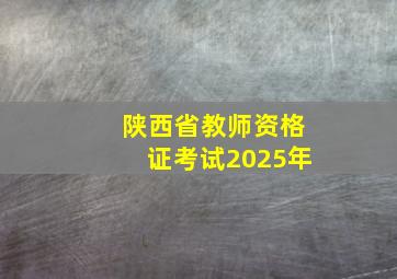 陕西省教师资格证考试2025年