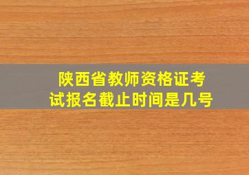 陕西省教师资格证考试报名截止时间是几号