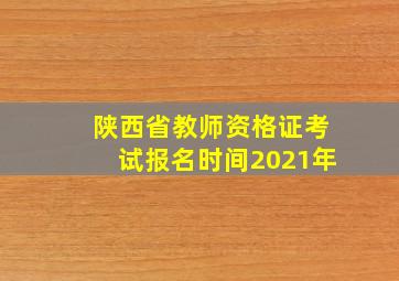 陕西省教师资格证考试报名时间2021年