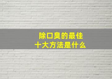 除口臭的最佳十大方法是什么