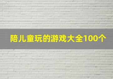 陪儿童玩的游戏大全100个