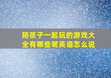 陪孩子一起玩的游戏大全有哪些呢英语怎么说