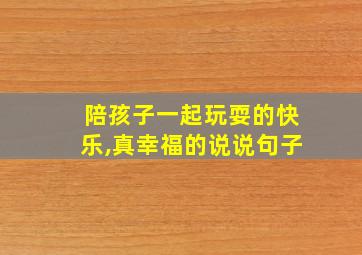 陪孩子一起玩耍的快乐,真幸福的说说句子