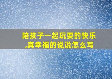 陪孩子一起玩耍的快乐,真幸福的说说怎么写