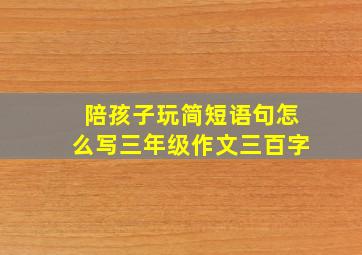 陪孩子玩简短语句怎么写三年级作文三百字