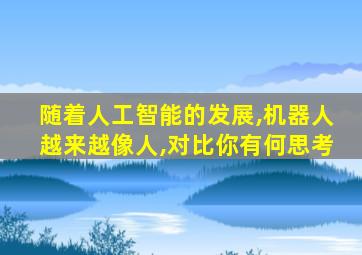 随着人工智能的发展,机器人越来越像人,对比你有何思考