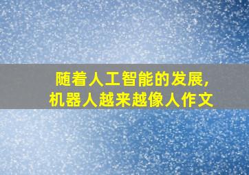 随着人工智能的发展,机器人越来越像人作文