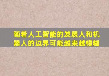 随着人工智能的发展人和机器人的边界可能越来越模糊