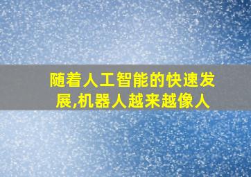 随着人工智能的快速发展,机器人越来越像人