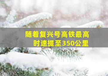 随着复兴号高铁最高时速提至350公里