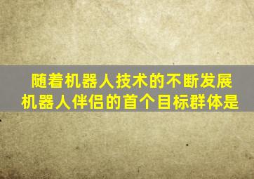 随着机器人技术的不断发展机器人伴侣的首个目标群体是