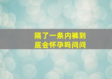 隔了一条内裤到底会怀孕吗问问