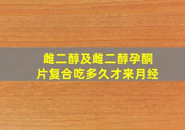 雌二醇及雌二醇孕酮片复合吃多久才来月经