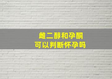 雌二醇和孕酮可以判断怀孕吗