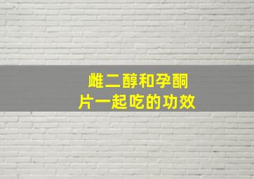 雌二醇和孕酮片一起吃的功效