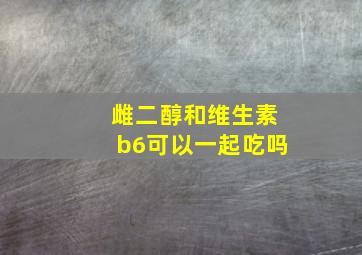 雌二醇和维生素b6可以一起吃吗