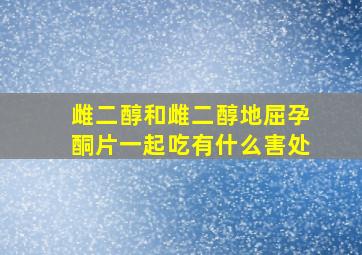 雌二醇和雌二醇地屈孕酮片一起吃有什么害处