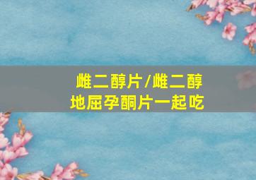 雌二醇片/雌二醇地屈孕酮片一起吃