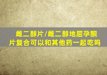 雌二醇片/雌二醇地屈孕酮片复合可以和其他药一起吃吗