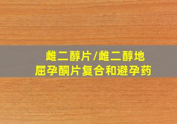 雌二醇片/雌二醇地屈孕酮片复合和避孕药