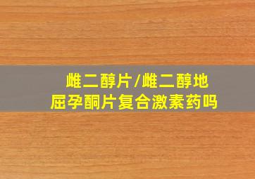 雌二醇片/雌二醇地屈孕酮片复合激素药吗