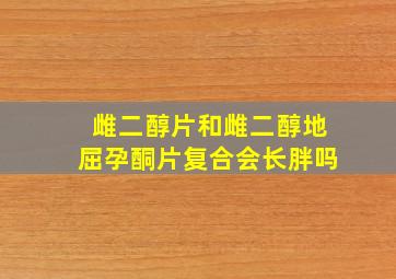 雌二醇片和雌二醇地屈孕酮片复合会长胖吗