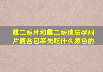 雌二醇片和雌二醇地屈孕酮片复合包装先吃什么颜色的