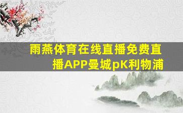 雨燕体育在线直播免费直播APP曼城pK利物浦