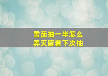 雪茄抽一半怎么弄灭留着下次抽