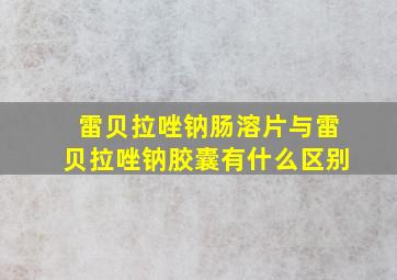 雷贝拉唑钠肠溶片与雷贝拉唑钠胶囊有什么区别