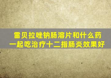 雷贝拉唑钠肠溶片和什么药一起吃治疗十二指肠炎效果好