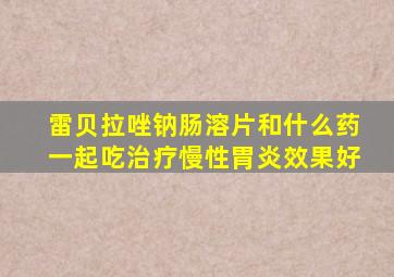 雷贝拉唑钠肠溶片和什么药一起吃治疗慢性胃炎效果好