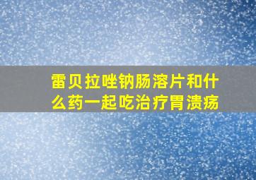 雷贝拉唑钠肠溶片和什么药一起吃治疗胃溃疡