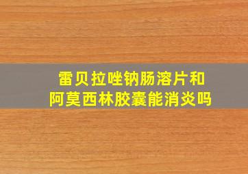 雷贝拉唑钠肠溶片和阿莫西林胶囊能消炎吗