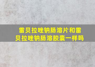 雷贝拉唑钠肠溶片和雷贝拉唑钠肠溶胶囊一样吗