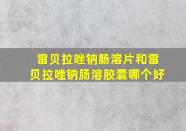 雷贝拉唑钠肠溶片和雷贝拉唑钠肠溶胶囊哪个好