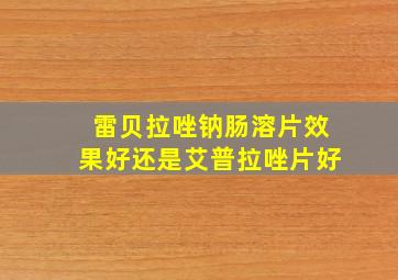 雷贝拉唑钠肠溶片效果好还是艾普拉唑片好