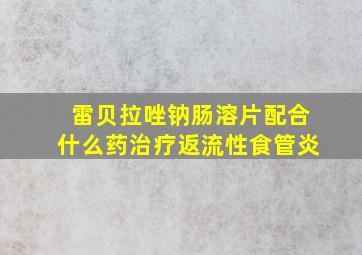 雷贝拉唑钠肠溶片配合什么药治疗返流性食管炎