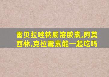 雷贝拉唑钠肠溶胶囊,阿莫西林,克拉霉素能一起吃吗