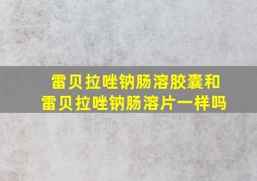 雷贝拉唑钠肠溶胶囊和雷贝拉唑钠肠溶片一样吗