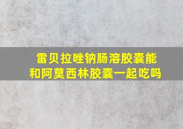 雷贝拉唑钠肠溶胶囊能和阿莫西林胶囊一起吃吗