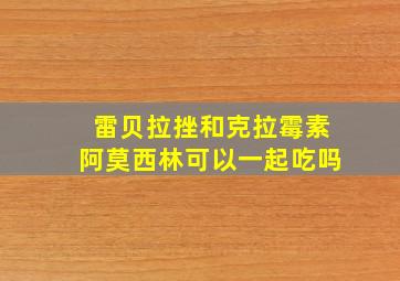 雷贝拉挫和克拉霉素阿莫西林可以一起吃吗