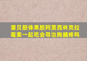 雷贝胶体果胶阿莫西林克拉霉素一起吃会导治胸脯疼吗