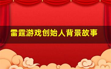 雷霆游戏创始人背景故事