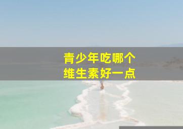 青少年吃哪个维生素好一点