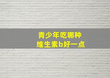 青少年吃哪种维生素b好一点