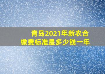 青岛2021年新农合缴费标准是多少钱一年