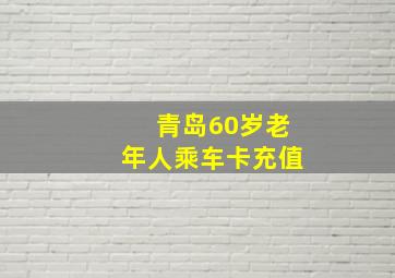 青岛60岁老年人乘车卡充值