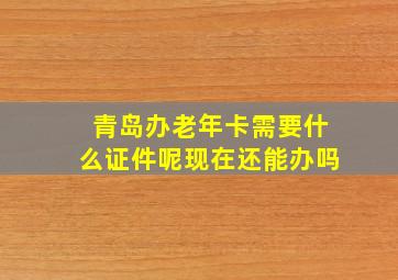 青岛办老年卡需要什么证件呢现在还能办吗