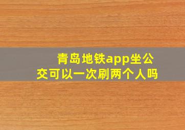 青岛地铁app坐公交可以一次刷两个人吗